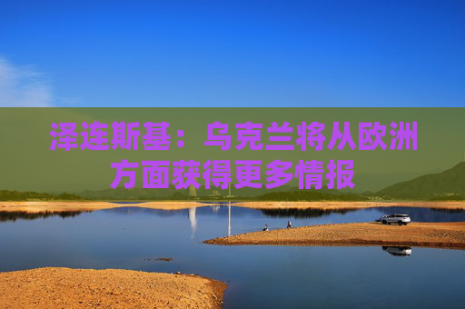 泽连斯基：乌克兰将从欧洲方面获得更多情报