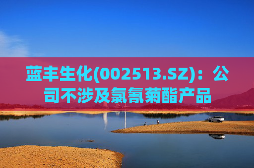 蓝丰生化(002513.SZ)：公司不涉及氯氰菊酯产品