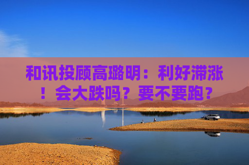 和讯投顾高璐明：利好滞涨！会大跌吗？要不要跑？