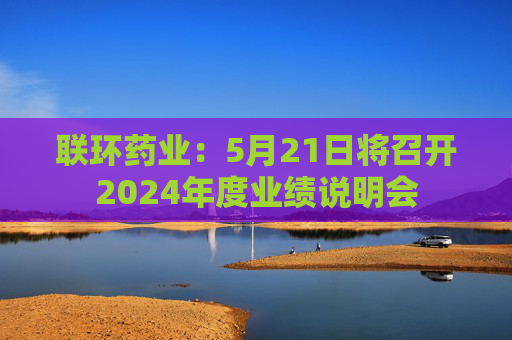 联环药业：5月21日将召开2024年度业绩说明会