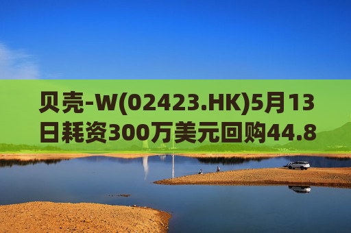 贝壳-W(02423.HK)5月13日耗资300万美元回购44.8万股