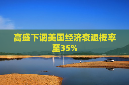 高盛下调美国经济衰退概率至35%