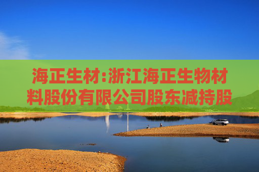 海正生材:浙江海正生物材料股份有限公司股东减持股份计划公告