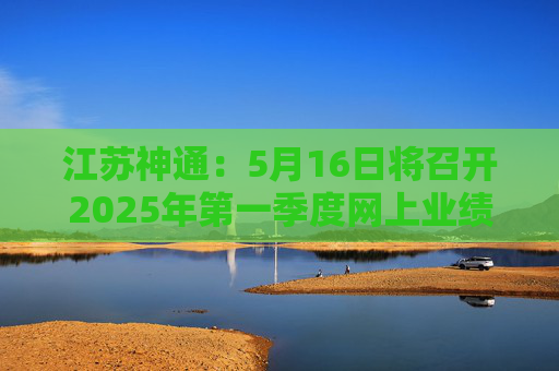 江苏神通：5月16日将召开2025年第一季度网上业绩说明会