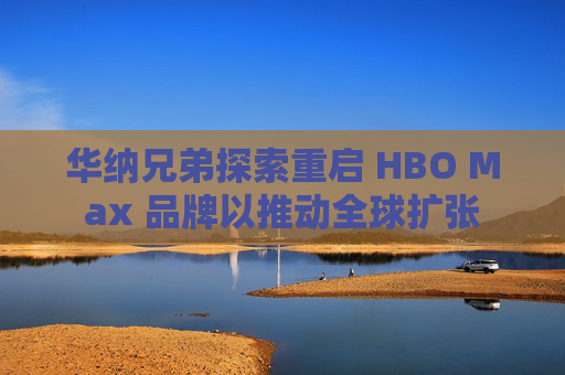 华纳兄弟探索重启 HBO Max 品牌以推动全球扩张