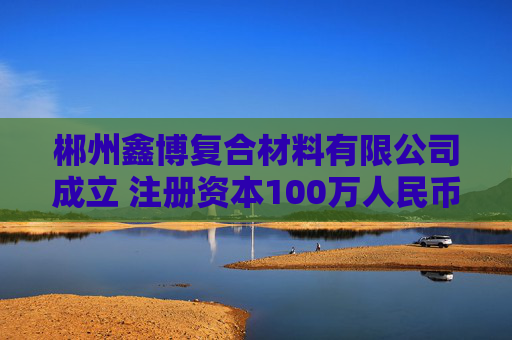 郴州鑫博复合材料有限公司成立 注册资本100万人民币 第1张 郴州鑫博复合材料有限公司成立 注册资本100万人民币 第1张