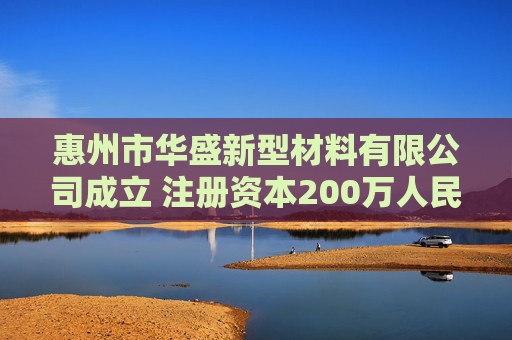 惠州市华盛新型材料有限公司成立 注册资本200万人民币