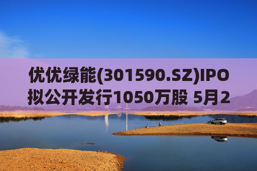 优优绿能(301590.SZ)IPO拟公开发行1050万股 5月20日初步询价