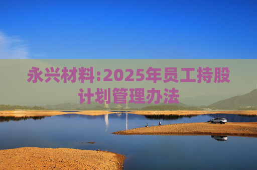 永兴材料:2025年员工持股计划管理办法