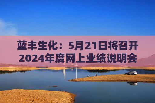 蓝丰生化：5月21日将召开2024年度网上业绩说明会