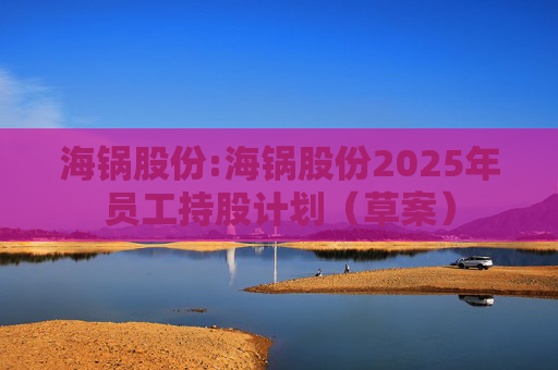 海锅股份:海锅股份2025年员工持股计划（草案）  第1张