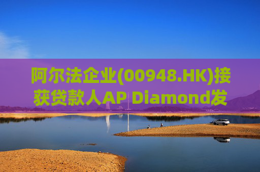 阿尔法企业(00948.HK)接获贷款人AP Diamond发出的催缴函  第1张