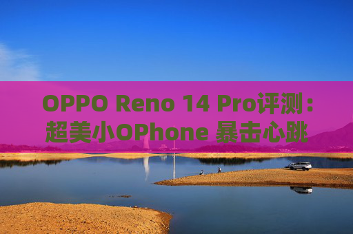 OPPO Reno 14 Pro评测：超美小OPhone 暴击心跳