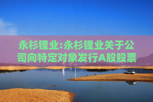 永杉锂业:永杉锂业关于公司向特定对象发行A股股票涉及关联交易的公告