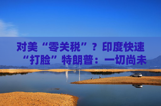 对美“零关税”?印度快速“打脸”特朗普:一切尚未有定论! 第1张 对美“零关税”?印度快速“打脸”特朗普:一切尚未有定论! 第1张