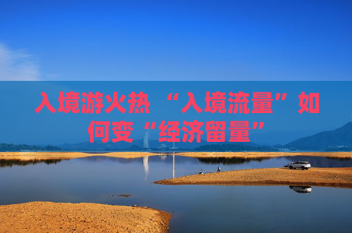 入境游火热 “入境流量”如何变“经济留量”