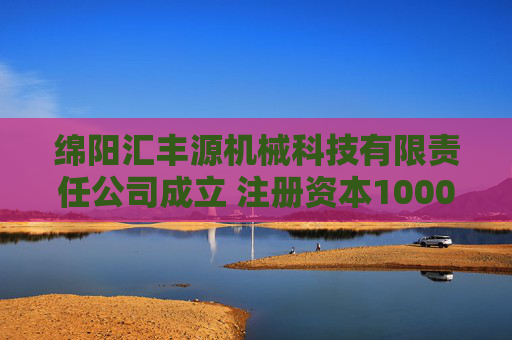 绵阳汇丰源机械科技有限责任公司成立 注册资本1000万人民币