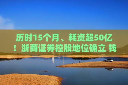历时15个月、耗资超50亿!浙商证券控股地位确立 钱文海出任国都证券董事长 第1张 历时15个月、耗资超50亿!浙商证券控股地位确立 钱文海出任国都证券董事长 第1张