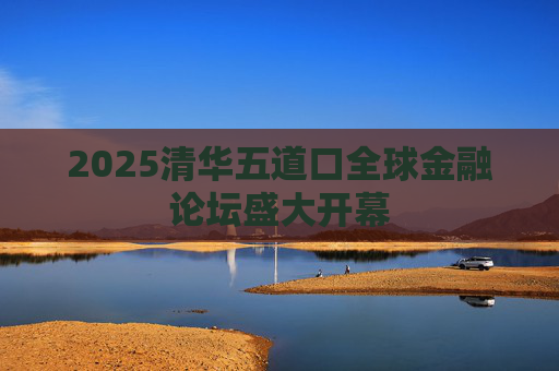 2025清华五道口全球金融论坛盛大开幕