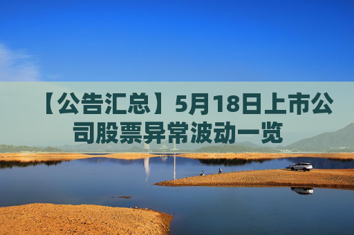 【公告汇总】5月18日上市公司股票异常波动一览