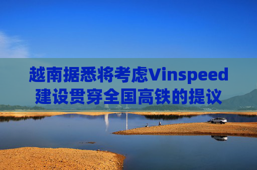 越南据悉将考虑Vinspeed建设贯穿全国高铁的提议