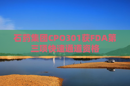 石药集团CPO301获FDA第三项快速通道资格