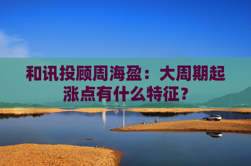 和讯投顾周海盈:大周期起涨点有什么特征? 第1张 和讯投顾周海盈:大周期起涨点有什么特征? 第1张