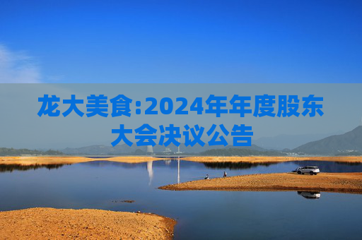 龙大美食:2024年年度股东大会决议公告