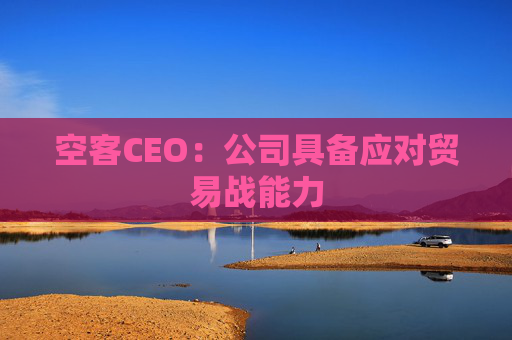 空客CEO:公司具备应对贸易战能力