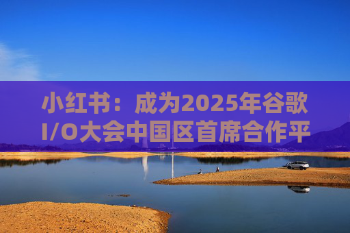 小红书：成为2025年谷歌I/O大会中国区首席合作平台  第1张