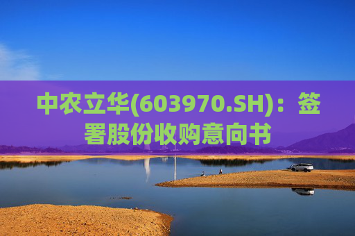 中农立华(603970.SH):签署股份收购意向书