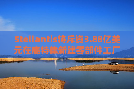 Stellantis将斥资3.88亿美元在底特律新建零部件工厂