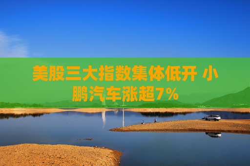 美股三大指数集体低开 小鹏汽车涨超7%  第1张