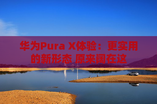 华为Pura X体验:更实用的新形态 原来阔在这 第1张 华为Pura X体验:更实用的新形态 原来阔在这 第1张