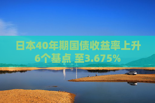 日本40年期国债收益率上升6个基点 至3.675%
