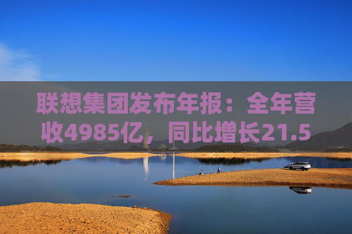 联想集团发布年报：全年营收4985亿，同比增长21.5%