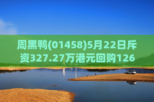 周黑鸭(01458)5月22日斥资327.27万港元回购126.05万股