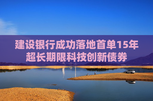 建设银行成功落地首单15年超长期限科技创新债券  第1张