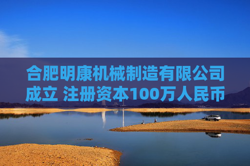 合肥明康机械制造有限公司成立 注册资本100万人民币 第1张 合肥明康机械制造有限公司成立 注册资本100万人民币 第1张