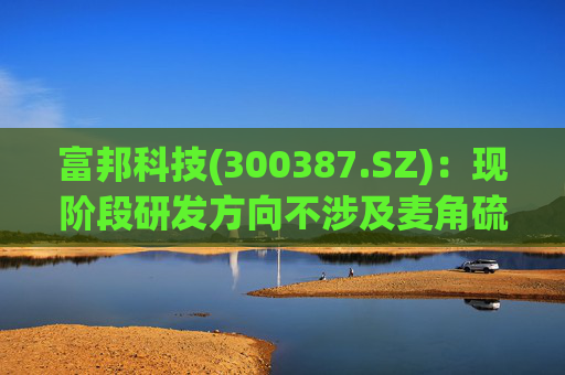富邦科技(300387.SZ)：现阶段研发方向不涉及麦角硫因提取技术