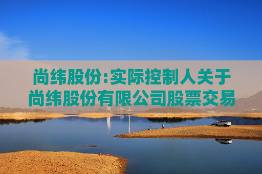 尚纬股份:实际控制人关于尚纬股份有限公司股票交易异常波动问询函的回复