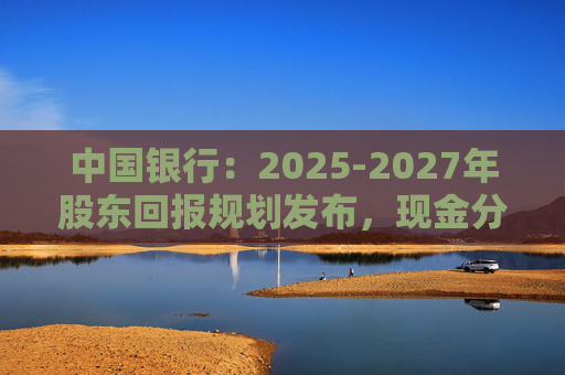 中国银行：2025-2027年股东回报规划发布，现金分红比例不低于10%
