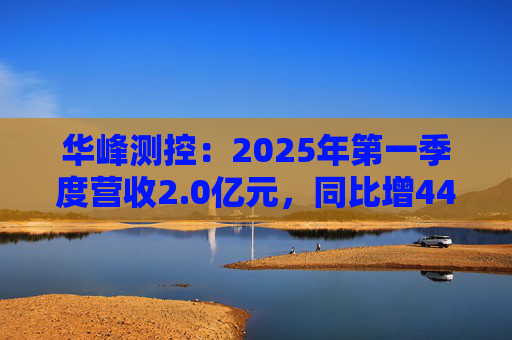 华峰测控：2025年第一季度营收2.0亿元，同比增44.5%  第1张
