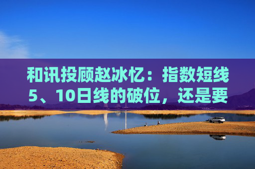 和讯投顾赵冰忆:指数短线5、10日线的破位,还是要保本为主 第1张 和讯投顾赵冰忆:指数短线5、10日线的破位,还是要保本为主 第1张