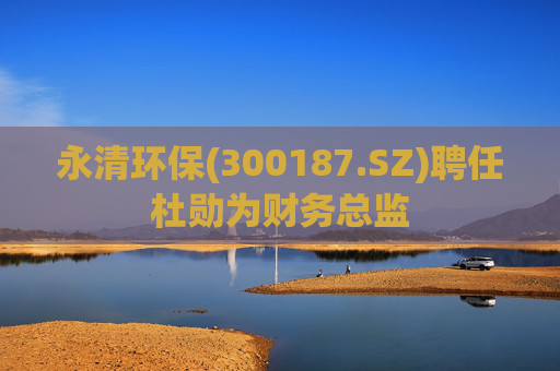 永清环保(300187.SZ)聘任杜勋为财务总监