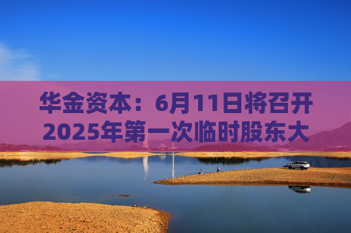 华金资本：6月11日将召开2025年第一次临时股东大会