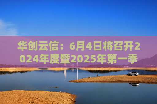 华创云信：6月4日将召开2024年度暨2025年第一季度业绩说明会  第1张