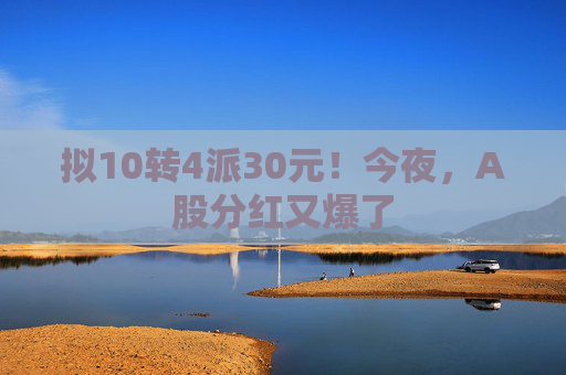 拟10转4派30元！今夜，A股分红又爆了