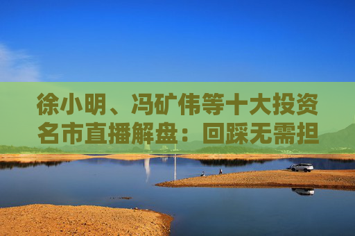 徐小明、冯矿伟等十大投资名市直播解盘：回踩无需担心，依旧是看日线的3浪上升