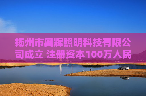 扬州市奥辉照明科技有限公司成立 注册资本100万人民币